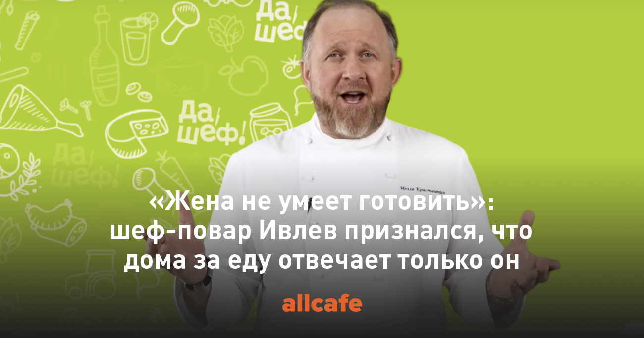 Жена не умеет готовить»: шеф-повар Ивлев признался, что дома за еду  отвечает только он