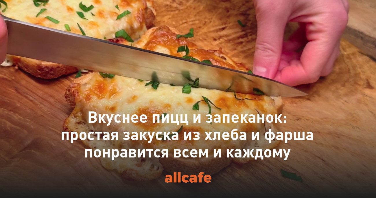 Вкуснее пицц и запеканок: простая закуска из хлеба и фарша понравится всем  и каждому