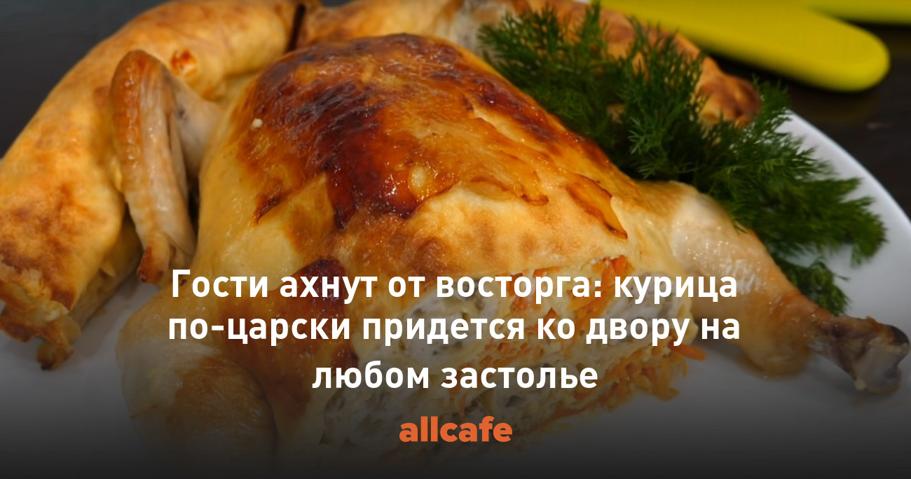 Гости ахнут от восторга: курица по-царски придется ко двору на любом  застолье