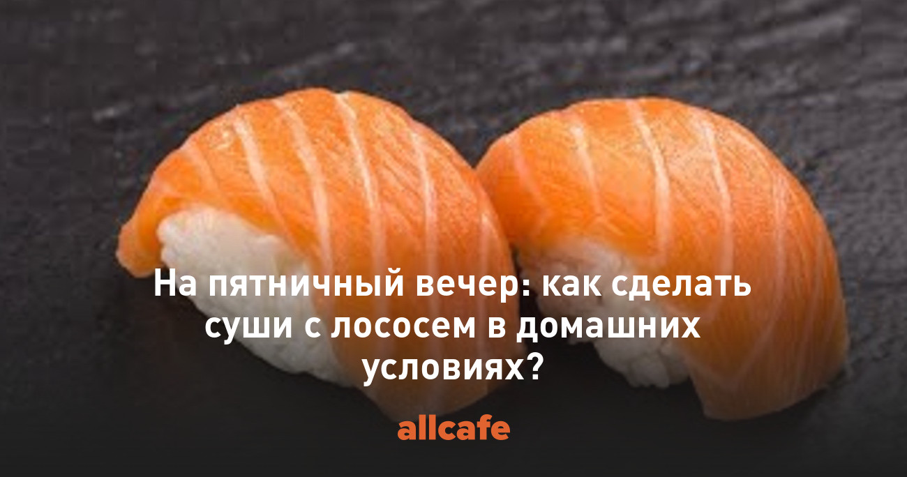 На пятничный вечер: как сделать суши с лососем в домашних условиях?