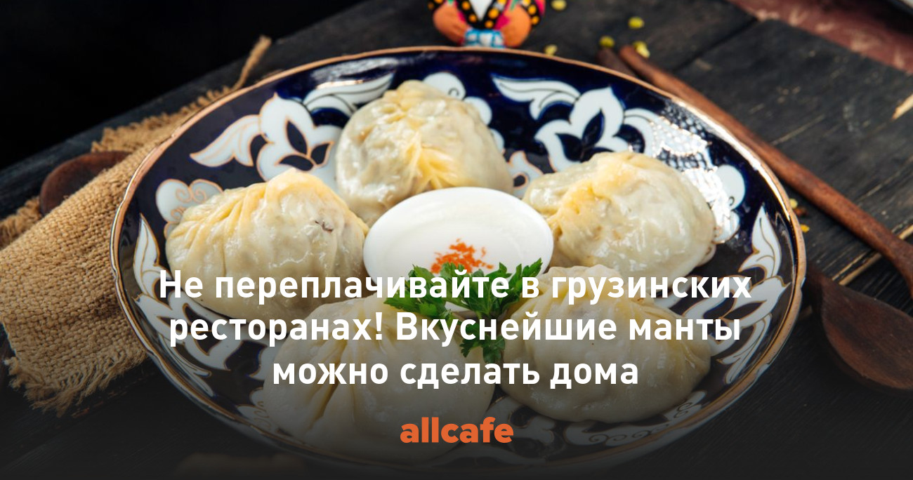 Не переплачивайте в грузинских ресторанах! Вкуснейшие манты можно сделать  дома