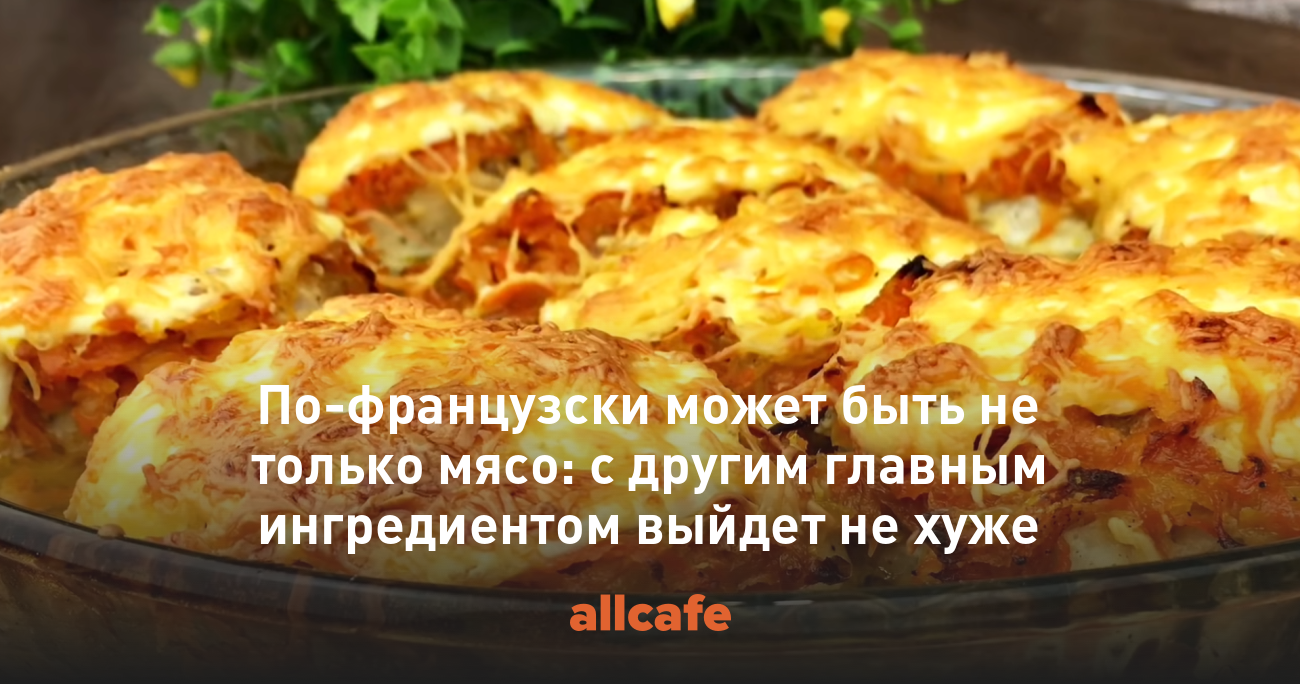 По-французски может быть не только мясо: с другим главным ингредиентом  выйдет не хуже