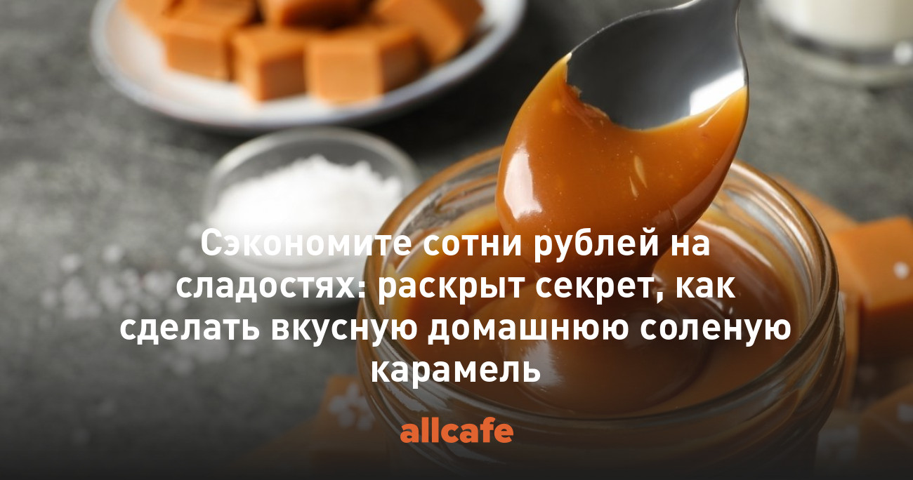 Сэкономите сотни рублей на сладостях: раскрыт секрет, как сделать вкусную  домашнюю соленую карамель