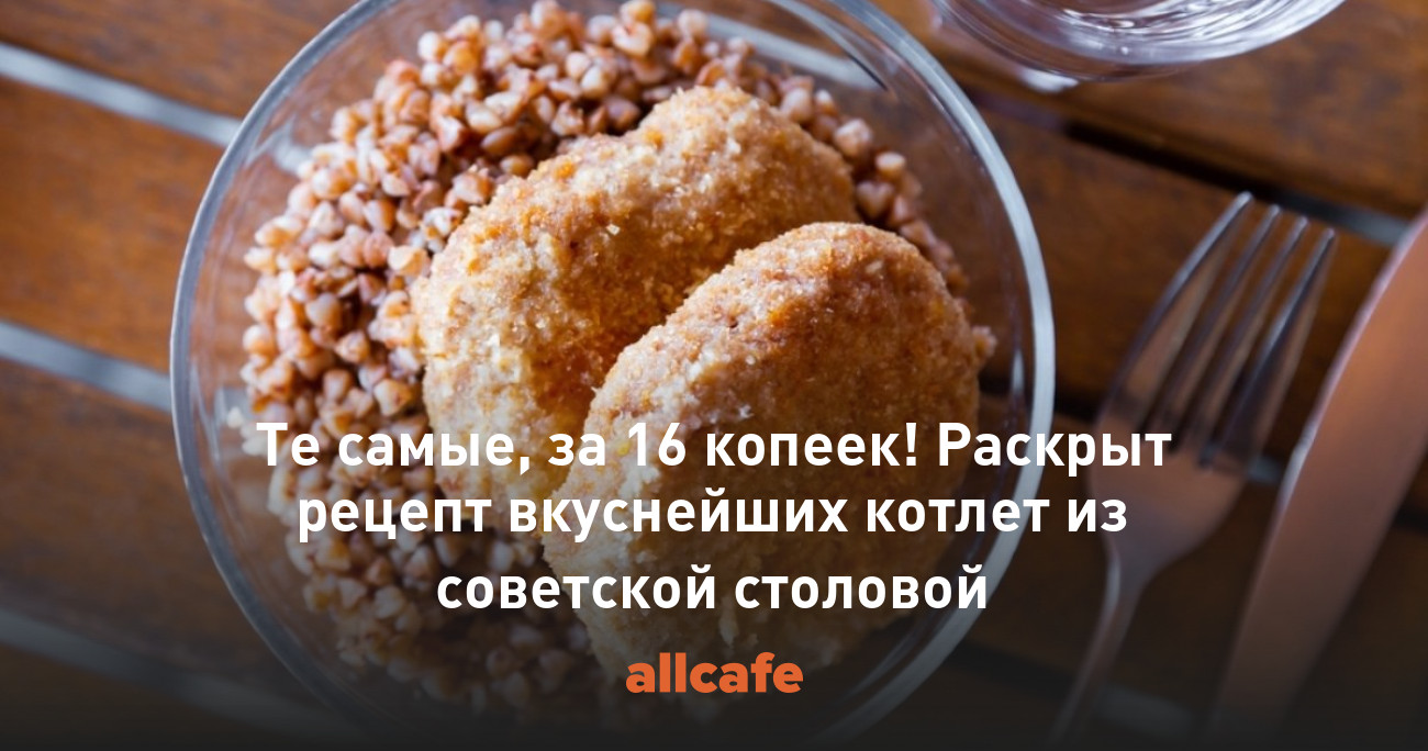 Те самые, за 16 копеек! Раскрыт рецепт вкуснейших котлет из советской  столовой