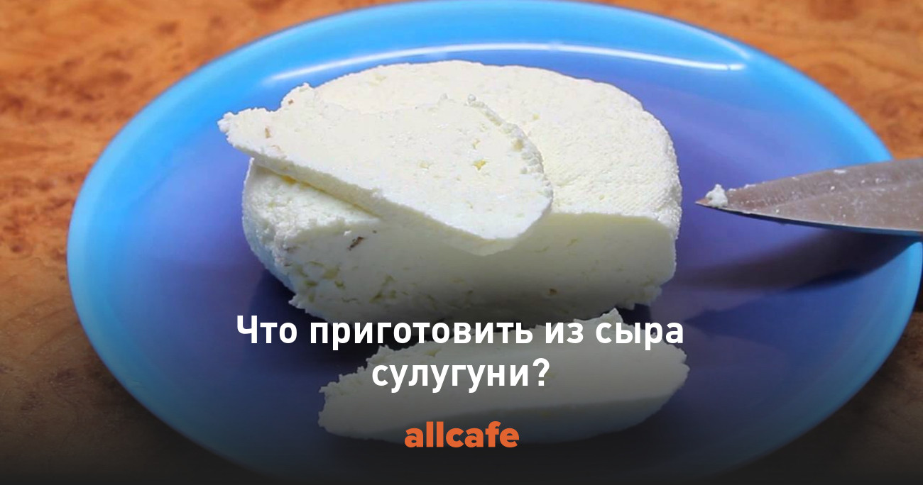 Что приготовить из сыра сулугуни?