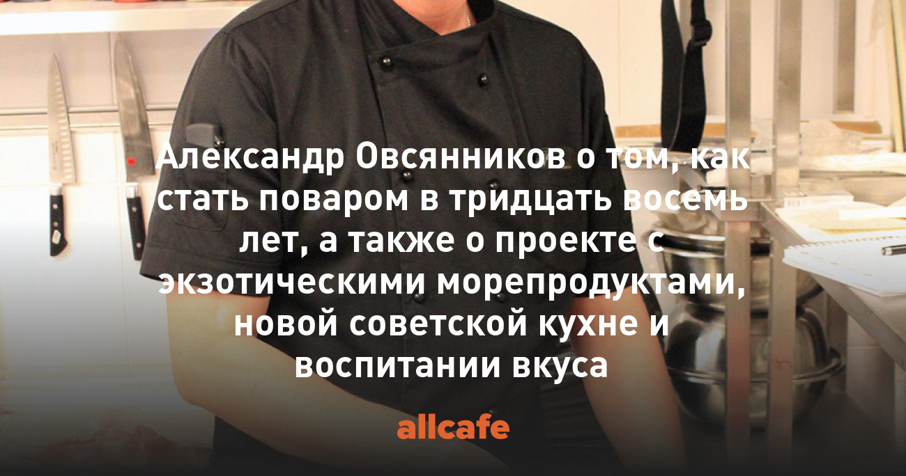 Александр Овсянников о том, как стать поваром в тридцать восемь лет, а  также о проекте с экзотическими морепродуктами, новой советской кухне и  воспитании вкуса