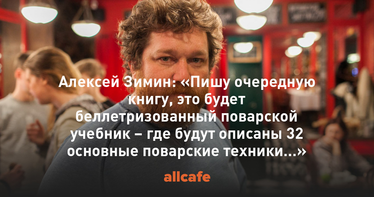 Алексей Зимин: «Пишу очередную книгу, это будет беллетризованный поварской  учебник – где будут описаны 32 основные поварские техники…»