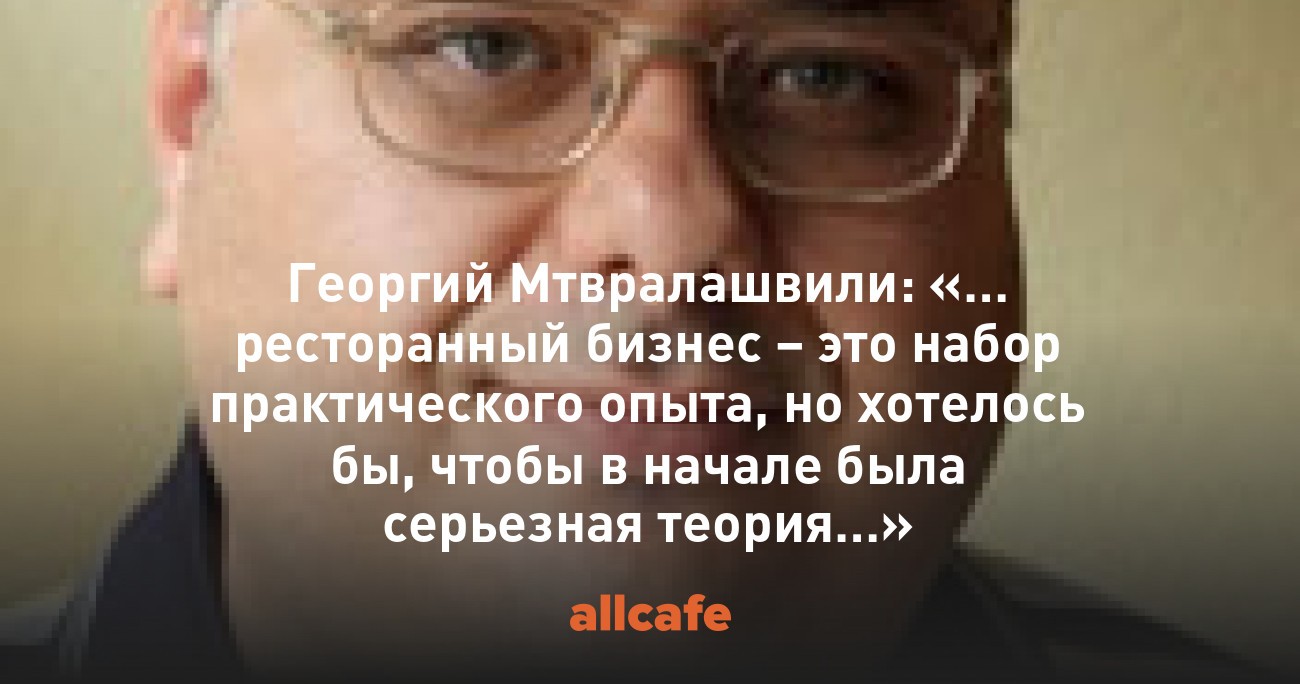 Георгий Мтвралашвили: «… ресторанный бизнес – это набор практического  опыта, но хотелось бы, чтобы в начале была серьезная теория…»