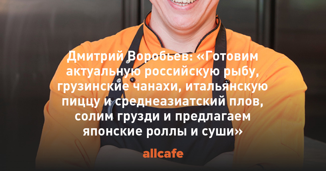 Дмитрий Воробьев: «Готовим актуальную российскую рыбу, грузинские чанахи,  итальянскую пиццу и среднеазиатский плов, солим грузди и предлагаем  японские роллы и суши»